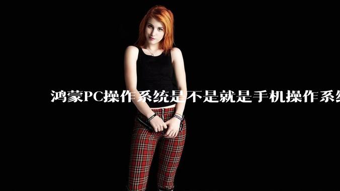 鸿蒙PC操作系统是不是就是手机操作系统？