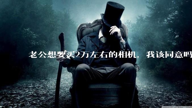 老公想要买2万左右的相机，我该同意吗？